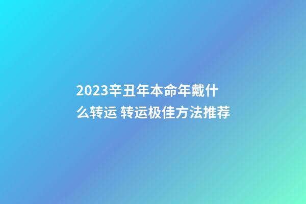 2023辛丑年本命年戴什么转运 转运极佳方法推荐